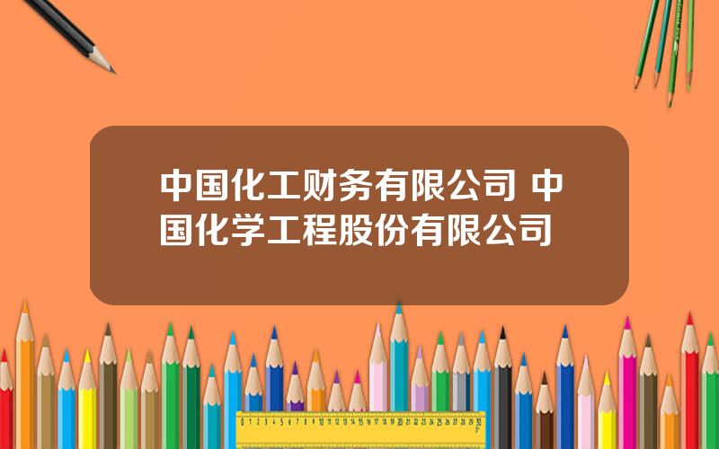 中国化工财务有限公司 中国化学工程股份有限公司